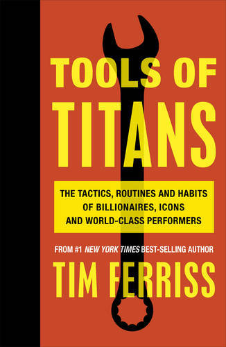 Tools of Titans The Tactics Routines and Habits of Billionaires Icons and World-Class Performers | Timothy Ferriss Tools of Titans The Tactics Routines and Habits of Billionaires Icons and World-Class Performers | Timothy Ferriss