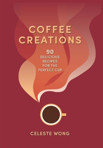 Coffee Creations - 90 Delicious Recipes For The Perfect Cup | Celeste Wong