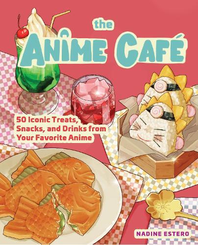 The Anime Cafe - 50 Iconic Treats - Snacks - And Drinks From Your Favorite Anime | Nadine Estero