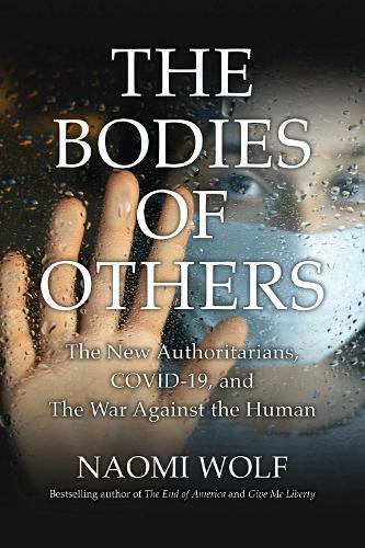 Bodies Of Others - The New Authoritarians - Covid - 19 And The War Against The Human | Naomi Wolf